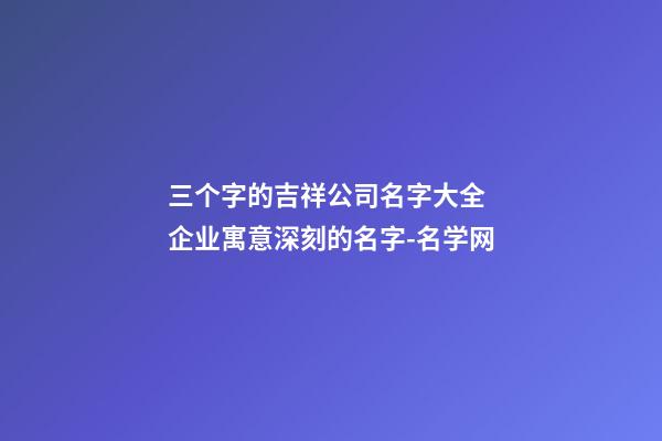 三个字的吉祥公司名字大全 企业寓意深刻的名字-名学网